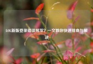 LOL新版登录错误频发？一文教你快速排查与解决