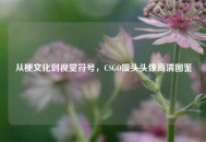 从梗文化到视觉符号，CSGO馒头头像高清图鉴