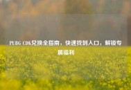 PUBG CDK兑换全指南，快速找到入口，解锁专属福利