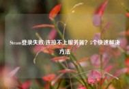 Steam登录失败/连接不上服务器？5个快速解决     