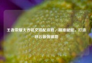 王者荣耀大乔铭文搭配攻略，精准赋能，打造峡谷最强辅助