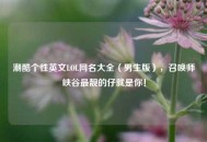 潮酷个性英文LOL网名大全（男生版），召唤师峡谷最靓的仔就是你！