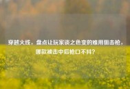 穿越火线，盘点让玩家谈之色变的难用狙击枪，哪款被击中后枪口不抖？