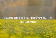 CSGO全新排位系统上线，重塑竞技生态，公平性可玩性双升级