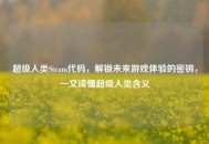超级人类Steam代码，解锁未来游戏体验的密钥，一文读懂超级人类含义