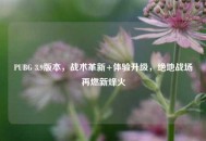PUBG 3.9版本，战术革新+体验升级，绝地战场再燃新烽火