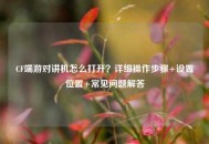 CF端游对讲机怎么打开？详细操作步骤+设置位置+常见问题解答