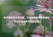 和平精英实战全攻略，从落地刚枪到决赛圈吃鸡的必备战术与对战指南
