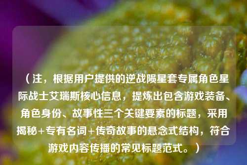 (注,根据用户提供的逆战陨星套专属角色星际战士艾瑞斯核心信息,提炼出包含游戏装备、角色身份、故事性三个关键要素的标题,采用揭秘+专有名词+传奇故事的悬念式结构,符合游戏内容传播的常见标题范式。)