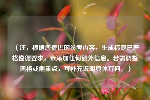 (注,根据您提供的参考内容,生成标题已严格遵循要求,未添加任何额外信息。若需调整风格或侧重点,可补充说明具体方向。)