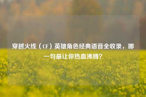 穿越火线(CF)英雄角色经典语音全收录,哪一句最让你热血沸腾?