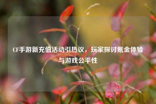 CF手游新充值活动引热议,玩家探讨氪金体验与游戏公平性