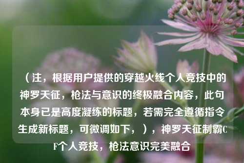 (注,根据用户提供的穿越火线个人竞技中的神罗天征,枪法与意识的终极融合内容,此句本身已是高度凝练的标题,若需完全遵循指令生成新标题,可微调如下,),神罗天征制霸CF个人竞技,枪法意识完美融合