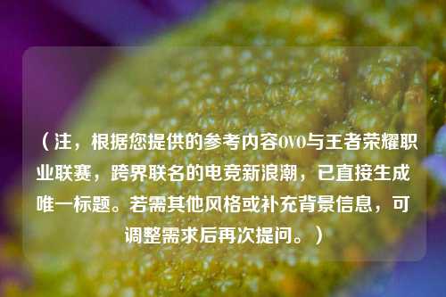 (注,根据您提供的参考内容OVO与王者荣耀职业联赛,跨界联名的电竞新浪潮,已直接生成唯一标题。若需其他风格或补充背景信息,可调整需求后再次提问。)