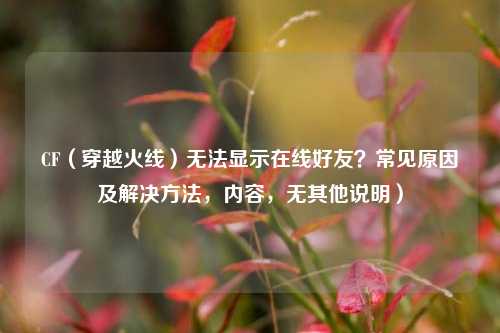 CF（穿越火线）无法显示在线好友？常见原因及解决方法，内容，无其他说明）
