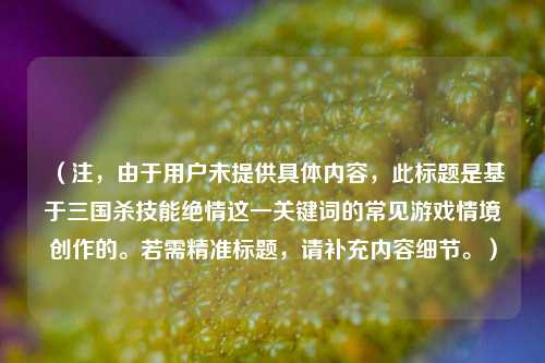 (注,由于用户未提供具体内容,此标题是基于三国杀技能绝情这一关键词的常见游戏情境创作的。若需精准标题,请补充内容细节。)