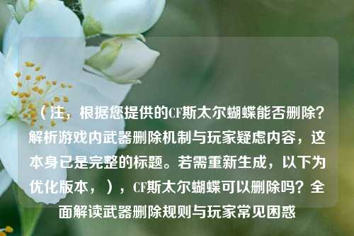 (注,根据您提供的CF斯太尔蝴蝶能否删除?解析游戏内武器删除机制与玩家疑虑内容,这本身已是完整的标题。若需重新生成,以下为优化版本,),CF斯太尔蝴蝶可以删除吗?全面解读武器删除规则与玩家常见困惑