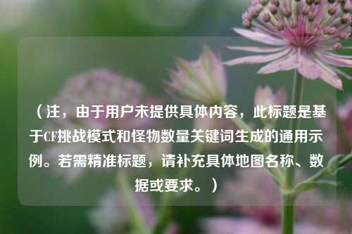 (注,由于用户未提供具体内容,此标题是基于CF挑战模式和怪物数量关键词生成的通用示例。若需精准标题,请补充具体地图名称、数据或要求。)