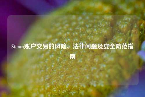 Steam账户交易的风险、法律问题及安全防范指南