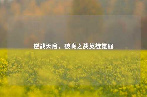 逆战天启,破晓之战英雄觉醒