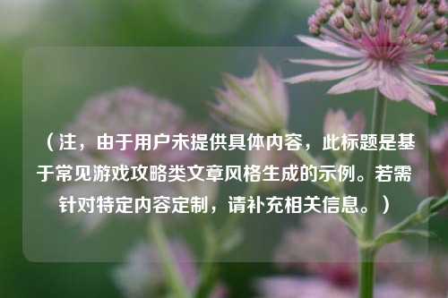(注,由于用户未提供具体内容,此标题是基于常见游戏攻略类文章风格生成的示例。若需针对特定内容定制,请补充相关信息。)