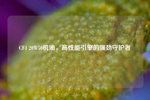 CF4 20W50机油,高性能引擎的强劲守护者