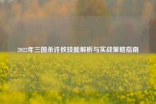 2022年三国杀许攸技能解析与实战策略指南