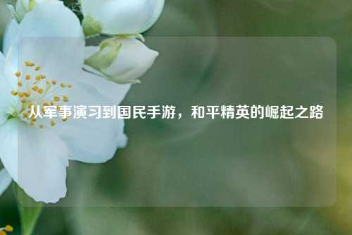 从军事演习到国民手游,和平精英的崛起之路