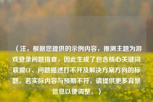 （注，根据您提供的示例内容，推测主题为游戏登录问题排查，因此生成了包含核心关键词联盟CF、问题描述打不开及解决方案方向的标题。若实际内容与预期不符，请提供更多背景信息以便调整。）
