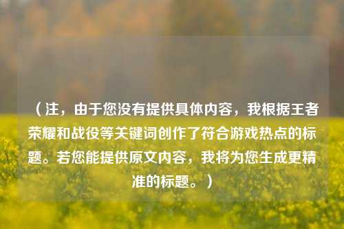 (注,由于您没有提供具体内容,我根据王者荣耀和战役等关键词创作了符合游戏热点的标题。若您能提供原文内容,我将为您生成更精准的标题。)