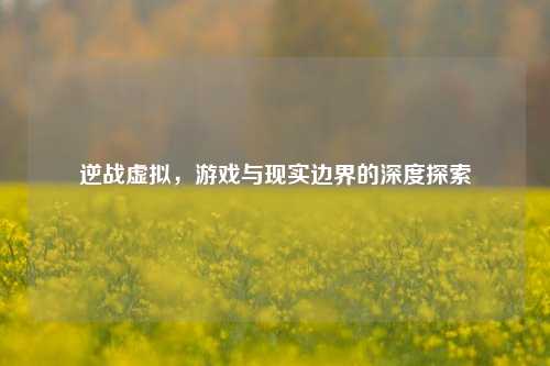 逆战虚拟，游戏与现实边界的深度探索