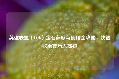 英雄联盟(LOL)宝石获取与使用全攻略,快速收集技巧大揭秘