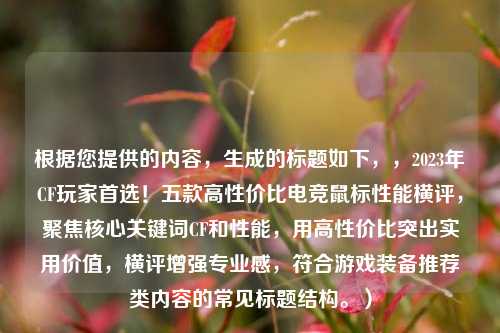 根据您提供的内容,生成的标题如下,,2023年CF玩家首选!五款高性价比电竞鼠标性能横评,聚焦核心关键词CF和性能,用高性价比突出实用价值,横评增强专业感,符合游戏装备推荐类内容的常见标题结构。)