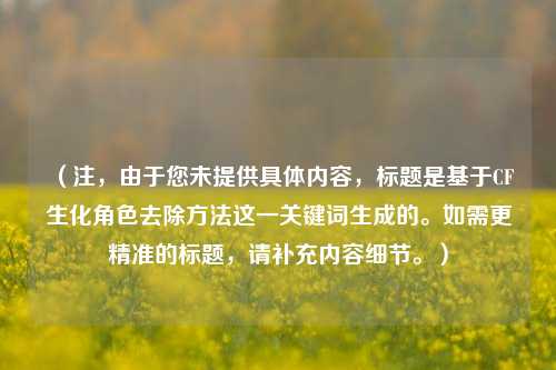 (注,由于您未提供具体内容,标题是基于CF生化角色去除方法这一关键词生成的。如需更精准的标题,请补充内容细节。)