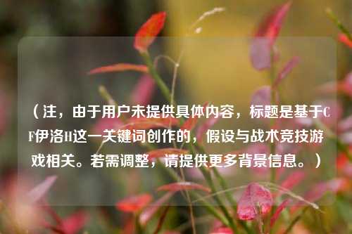 （注，由于用户未提供具体内容，标题是基于CF伊洛H这一关键词创作的，假设与战术竞技游戏相关。若需调整，请提供更多背景信息。）