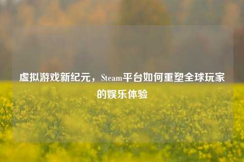虚拟游戏新纪元，Steam平台如何重塑全球玩家的娱乐体验