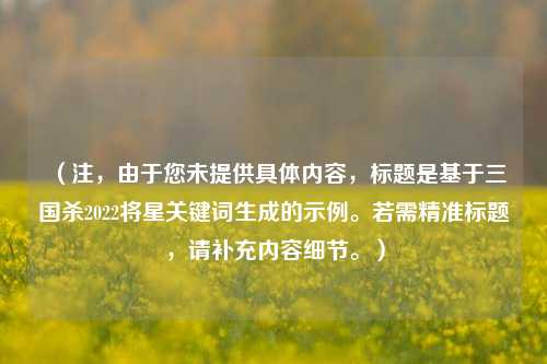 （注，由于您未提供具体内容，标题是基于三国杀2022将星关键词生成的示例。若需精准标题，请补充内容细节。）