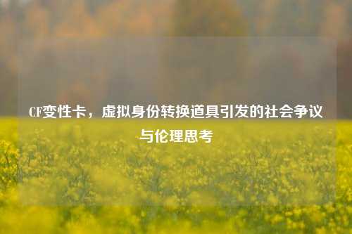 CF变性卡,虚拟身份转换道具引发的社会争议与伦理思考