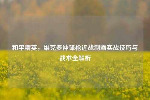 和平精英,维克多冲锋枪近战制霸实战技巧与战术全解析