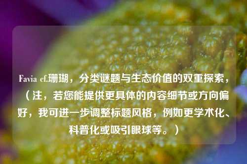 Favia cf.珊瑚,分类谜题与生态价值的双重探索,(注,若您能提供更具体的内容细节或方向偏好,我可进一步调整标题风格,例如更学术化、科普化或吸引眼球等。)