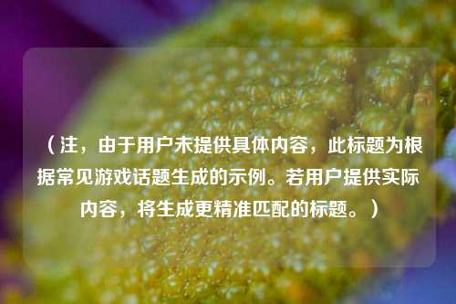 （注，由于用户未提供具体内容，此标题为根据常见游戏话题生成的示例。若用户提供实际内容，将生成更精准匹配的标题。）