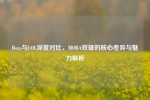 Dota与LOL深度对比,MOBA双雄的核心差异与魅力解析