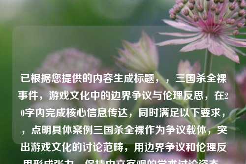 已根据您提供的内容生成标题,,三国杀全裸事件,游戏文化中的边界争议与伦理反思,在20字内完成核心信息传达,同时满足以下要求,,点明具体案例三国杀全裸作为争议载体,突出游戏文化的讨论范畴,用边界争议和伦理反思形成张力,保持中立客观的学术讨论姿态,动词事件隐含发展性,名词反思体现深度)