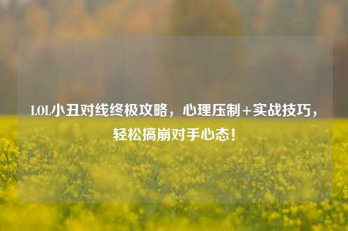 LOL小丑对线终极攻略,心理压制+实战技巧,轻松搞崩对手心态!