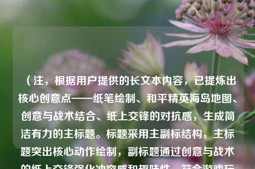 （注，根据用户提供的长文本内容，已提炼出核心创意点——纸笔绘制、和平精英海岛地图、创意与战术结合、纸上交锋的对抗感，生成简洁有力的主标题。标题采用主副标结构，主标题突出核心动作绘制，副标题通过创意与战术的纸上交锋强化冲突感和趣味性，符合游戏玩家群体偏好策略与创意的特性。）