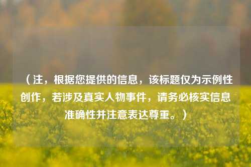 (注,根据您提供的信息,该标题仅为示例性创作,若涉及真实人物事件,请务必核实信息准确性并注意表达尊重。)