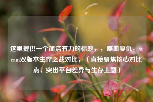 这里提供一个简洁有力的标题，，喋血复仇，Steam双版本生存之战对比，（直接聚焦核心对比点，突出平台差异与生存主题）