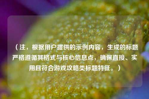 （注，根据用户提供的示例内容，生成的标题严格遵循其格式与核心信息点，确保直接、实用且符合游戏攻略类标题特征。）