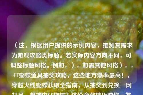 (注,根据用户提供的示例内容,推测其需求为游戏攻略类标题。若实际内容方向不同,可调整标题风格。例如,),如需其他风格),,CF蝴蝶道具抽奖攻略,这些地方爆率最高!,穿越火线蝴蝶获取全指南,从抽奖到兑换一网打尽,想抽中CF蝴蝶?这份隐藏技巧助你一发入魂