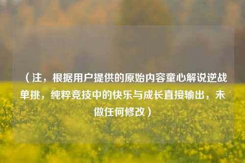 （注，根据用户提供的原始内容童心解说逆战单挑，纯粹竞技中的快乐与成长直接输出，未做任何修改）